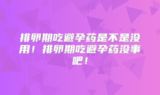 排卵期吃避孕药是不是没用！排卵期吃避孕药没事吧！