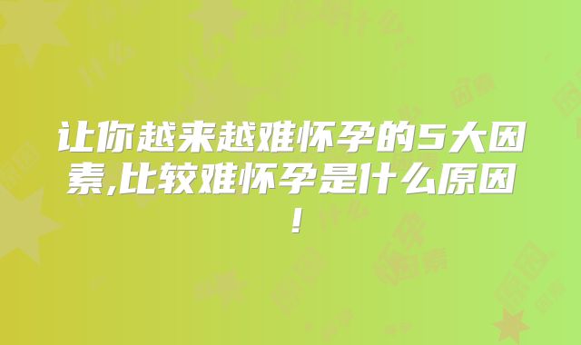 让你越来越难怀孕的5大因素,比较难怀孕是什么原因!