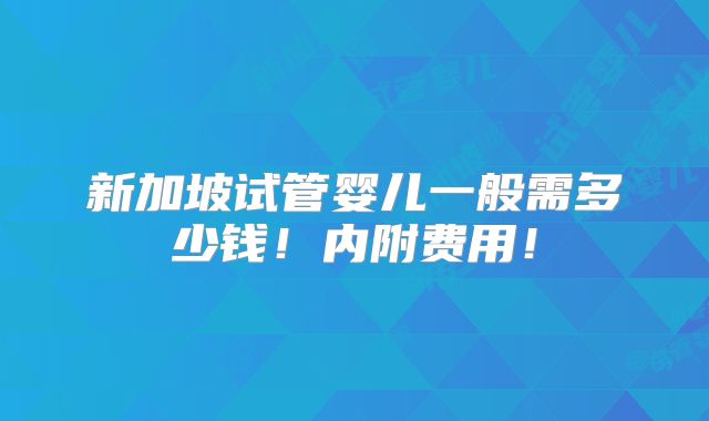 新加坡试管婴儿一般需多少钱！内附费用！