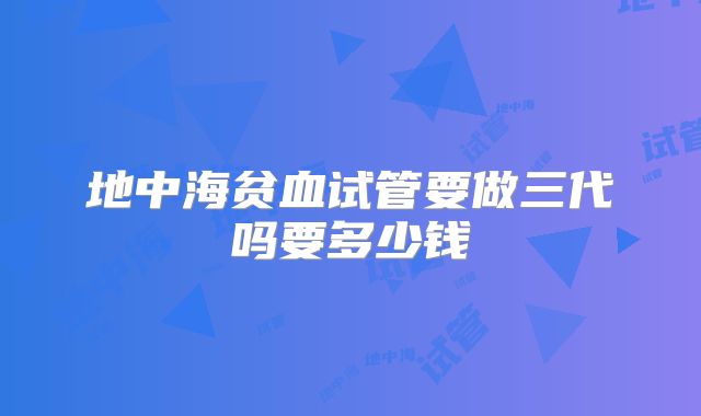 地中海贫血试管要做三代吗要多少钱