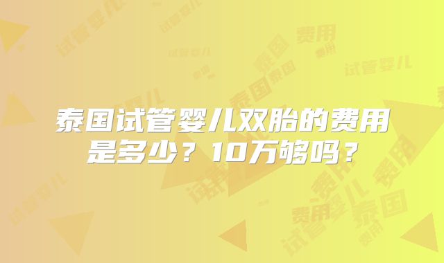 泰国试管婴儿双胎的费用是多少？10万够吗？