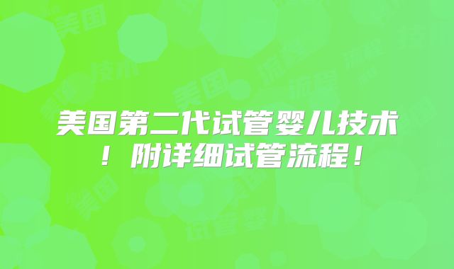 美国第二代试管婴儿技术!附详细试管流程!