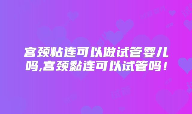宫颈粘连可以做试管婴儿吗,宫颈黏连可以试管吗！