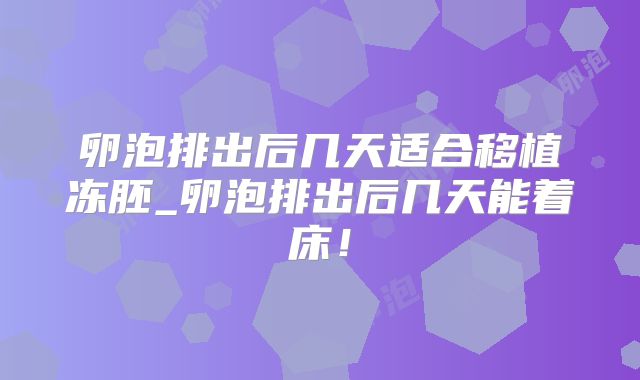 卵泡排出后几天适合移植冻胚_卵泡排出后几天能着床！