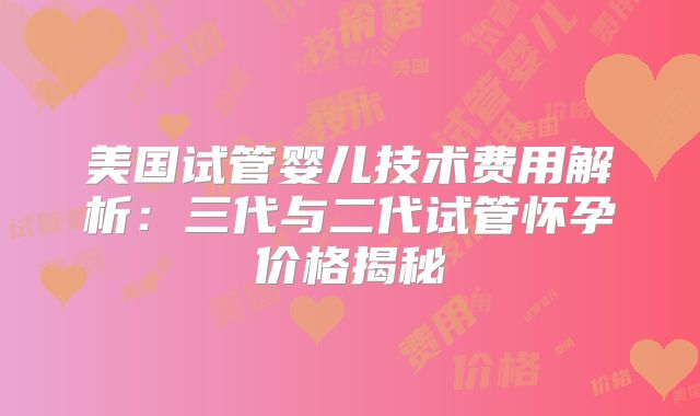 美国试管婴儿技术费用解析：三代与二代试管怀孕价格揭秘
