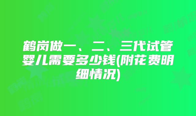 鹤岗做一、二、三代试管婴儿需要多少钱(附花费明细情况)