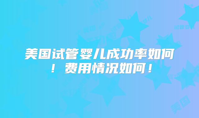 美国试管婴儿成功率如何！费用情况如何！
