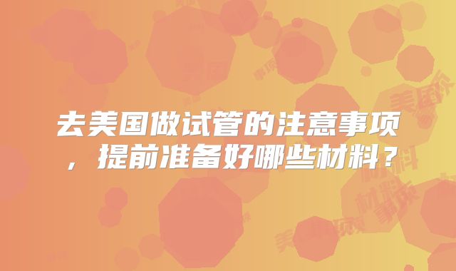 去美国做试管的注意事项，提前准备好哪些材料？