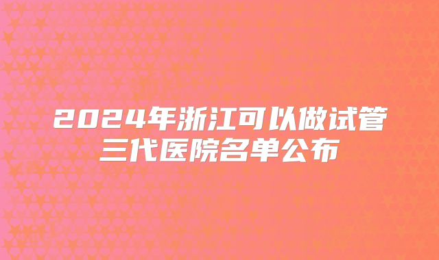 2024年浙江可以做试管三代医院名单公布