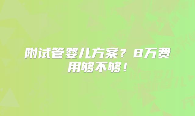 附试管婴儿方案？8万费用够不够！