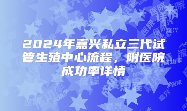 2024年嘉兴私立三代试管生殖中心流程，附医院成功率详情