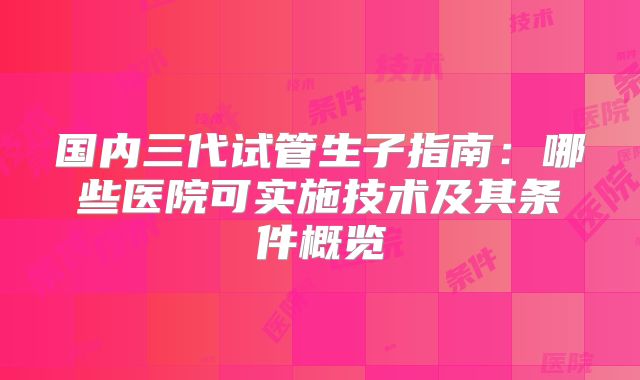 国内三代试管生子指南:哪些医院可实施技术及其条件概览