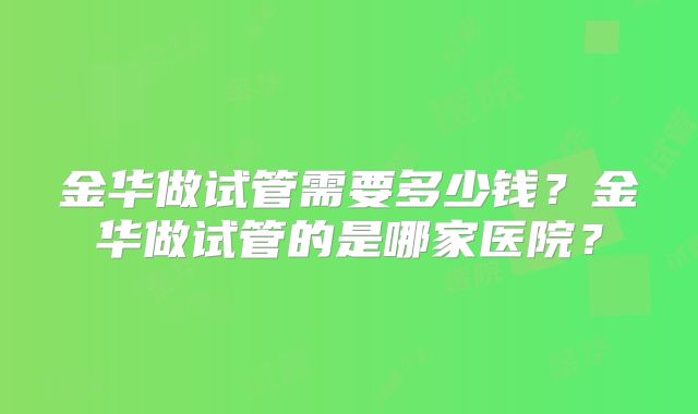 金华做试管需要多少钱？金华做试管的是哪家医院？