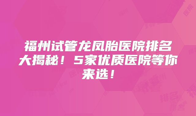 福州试管龙凤胎医院排名大揭秘！5家优质医院等你来选！