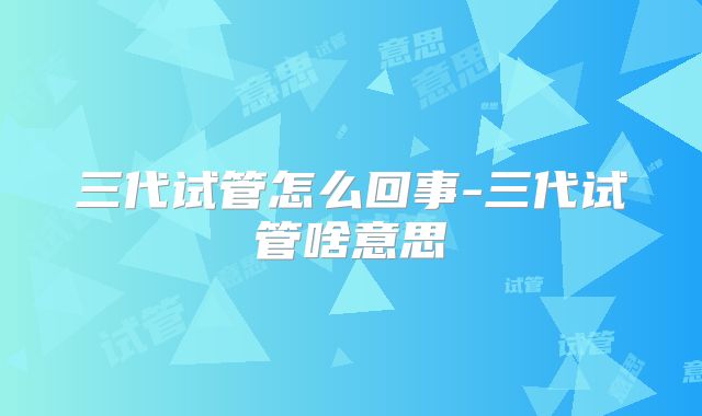 三代试管怎么回事-三代试管啥意思