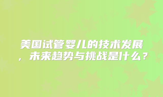 美国试管婴儿的技术发展，未来趋势与挑战是什么？