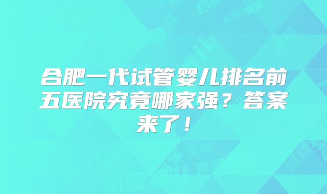 合肥一代试管婴儿排名前五医院究竟哪家强？答案来了！