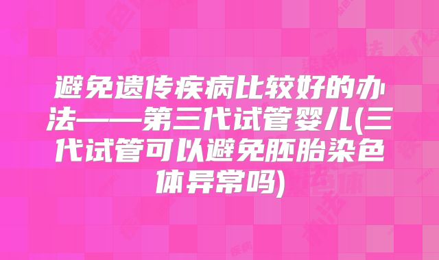 避免遗传疾病比较好的办法——第三代试管婴儿(三代试管可以避免胚胎染色体异常吗)
