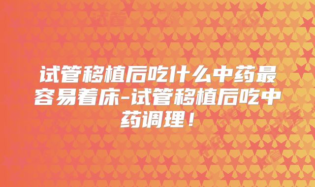试管移植后吃什么中药最容易着床-试管移植后吃中药调理！