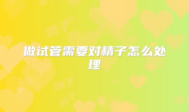 做试管需要对精子怎么处理