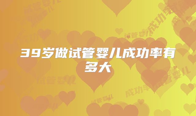 39岁做试管婴儿成功率有多大