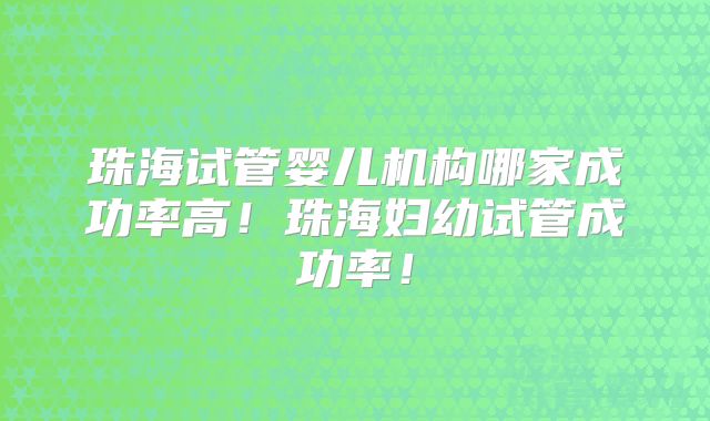 珠海试管婴儿机构哪家成功率高！珠海妇幼试管成功率！