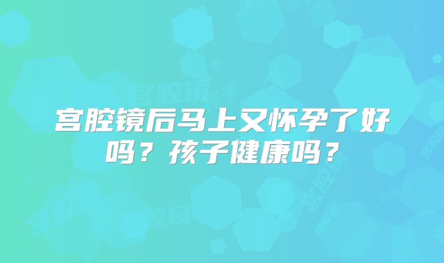 宫腔镜后马上又怀孕了好吗？孩子健康吗？
