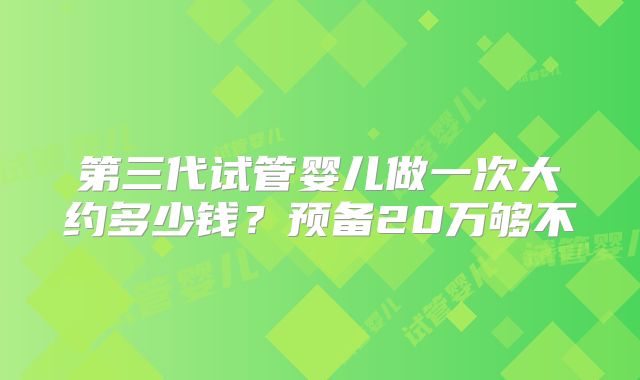 第三代试管婴儿做一次大约多少钱？预备20万够不