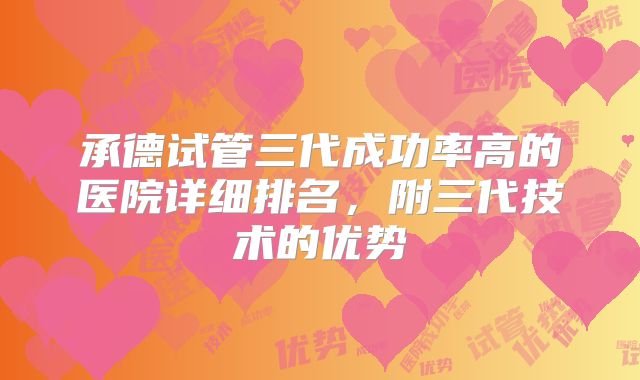 承德试管三代成功率高的医院详细排名，附三代技术的优势