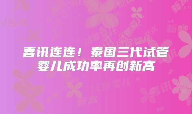 喜讯连连！泰国三代试管婴儿成功率再创新高