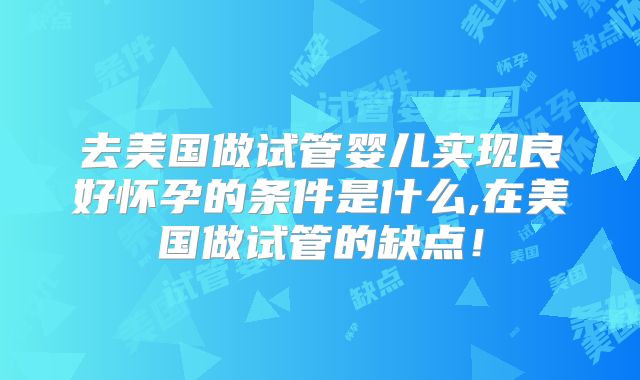 去美国做试管婴儿实现良好怀孕的条件是什么,在美国做试管的缺点！