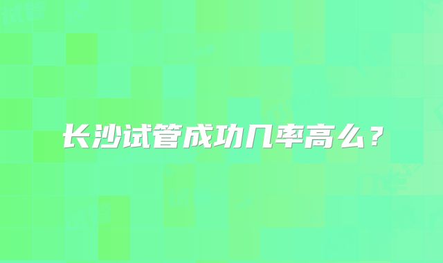 长沙试管成功几率高么？