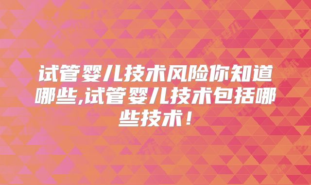 试管婴儿技术风险你知道哪些,试管婴儿技术包括哪些技术！