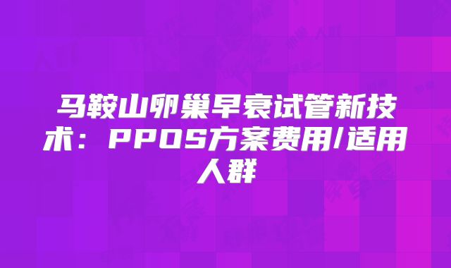 马鞍山卵巢早衰试管新技术：PPOS方案费用/适用人群