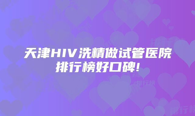 天津HIV洗精做试管医院排行榜好口碑!