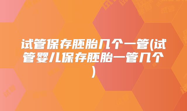 试管保存胚胎几个一管(试管婴儿保存胚胎一管几个)