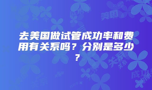 去美国做试管成功率和费用有关系吗？分别是多少？