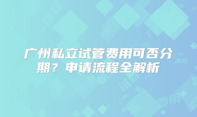 广州私立试管费用可否分期?申请流程全解析