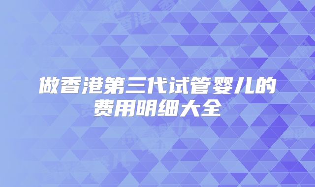 做香港第三代试管婴儿的费用明细大全