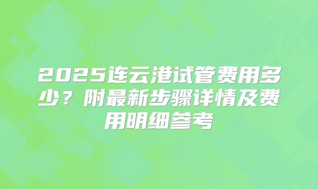 2025连云港试管费用多少?附最新步骤详情及费用明细参考