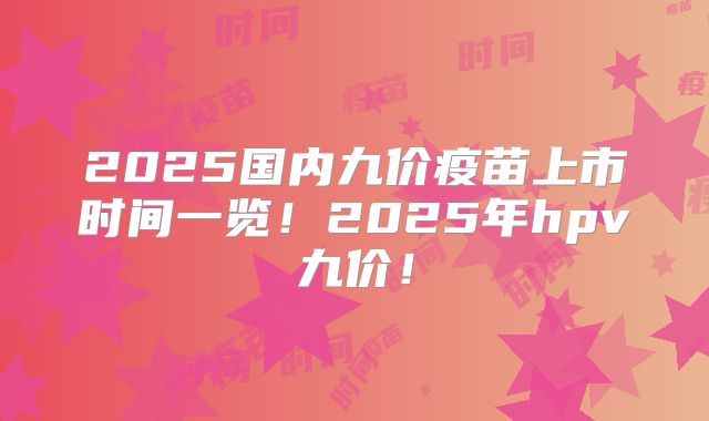 2025国内九价疫苗上市时间一览!2025年hpv九价!