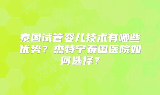泰国试管婴儿技术有哪些优势？杰特宁泰国医院如何选择？
