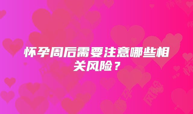 怀孕周后需要注意哪些相关风险？