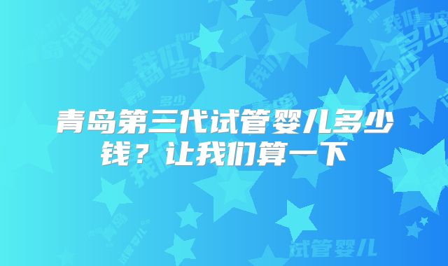 青岛第三代试管婴儿多少钱？让我们算一下