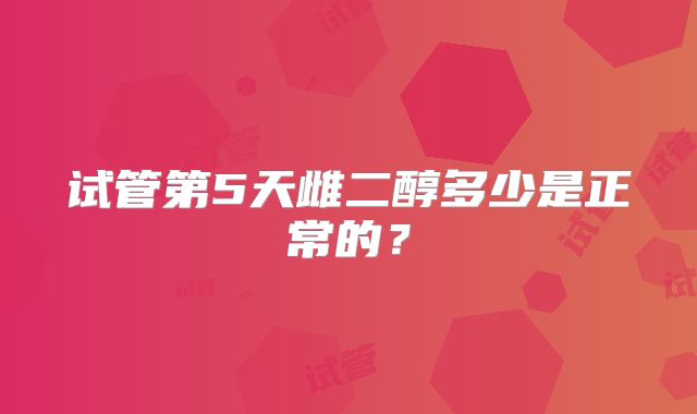 试管第5天雌二醇多少是正常的？