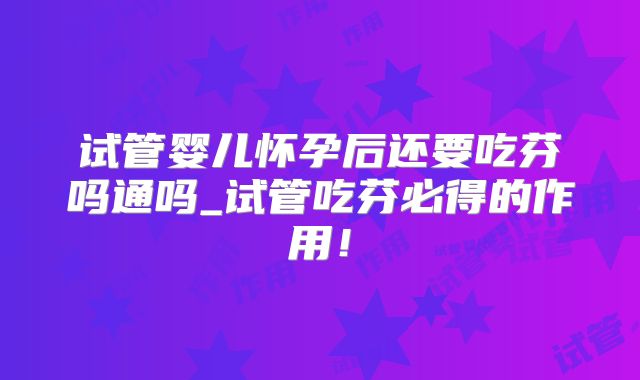试管婴儿怀孕后还要吃芬吗通吗_试管吃芬必得的作用!
