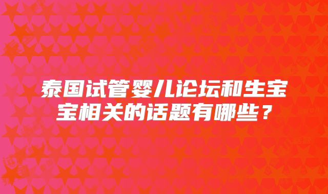 泰国试管婴儿论坛和生宝宝相关的话题有哪些？