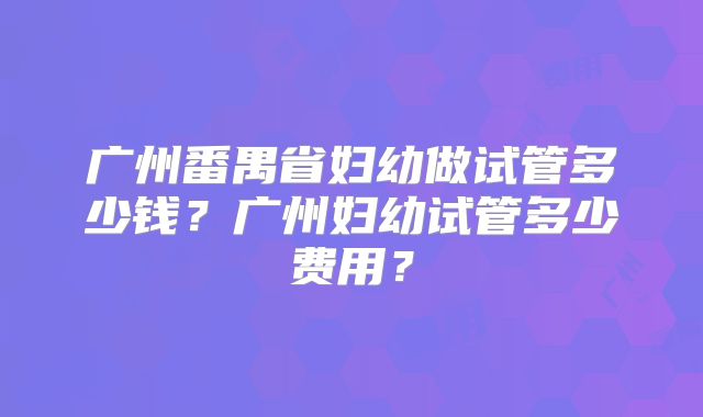 广州番禺省妇幼做试管多少钱？广州妇幼试管多少费用？