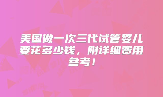 美国做一次三代试管婴儿要花多少钱，附详细费用参考！