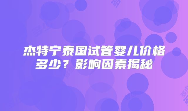 杰特宁泰国试管婴儿价格多少?影响因素揭秘